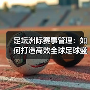 足坛洲际赛事管理：如何打造高效全球足球盛事（图3）