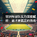 非洲杯球队实力格局变迁：黑马崛起与传统强队挑战-云溯流林肯城足球粉丝俱乐部