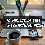 科技赋能下的足球裁判培训机制创新分析-云溯流林肯城足球粉丝俱乐部