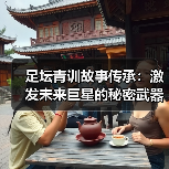 足坛青训传承揭秘：技术+精神+文化铸就未来之星-云溯流林肯城足球粉丝俱乐部
