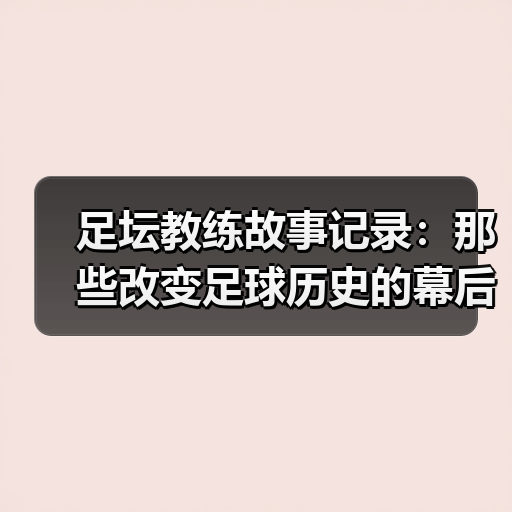 足坛教练故事记录：那些改变足球历史的幕后英雄（图4）