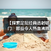 【探索足坛经典远射破门：那些令人热血沸腾的瞬间】（图3）