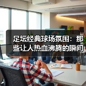 足坛经典球场氛围：那些让人热血沸腾的瞬间（图2）