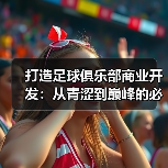 足球俱乐部商业开发新思路：深度挖掘价值链与数据驱动-云溯流林肯城足球粉丝俱乐部