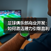 足球俱乐部商业开发：如何激活潜力引爆盈利新引擎（图4）
