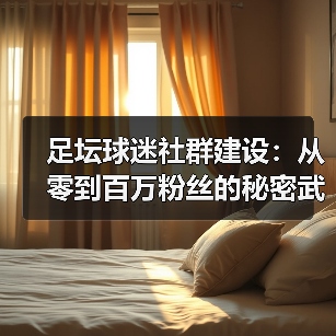 足坛球迷社群建设:从零到百万粉丝的秘密武器(图2) 足坛球迷社群建设:从零到百万粉丝的秘密武器(图2)