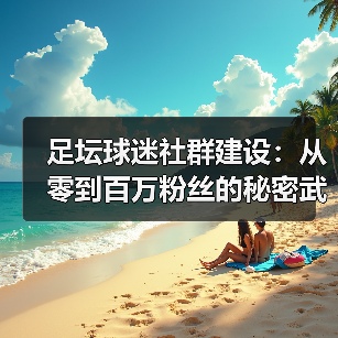 足坛球迷社群建设:从零到百万粉丝的秘密武器(图1) 足坛球迷社群建设:从零到百万粉丝的秘密武器(图1)