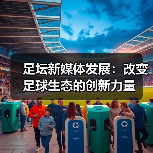 足坛新媒体发展:改变足球生态的创新力量(图2) 足坛新媒体发展:改变足球生态的创新力量(图2)