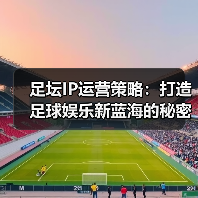 足坛IP运营策略:打造足球娱乐新蓝海的秘密武器(图2) 足坛IP运营策略:打造足球娱乐新蓝海的秘密武器(图2)