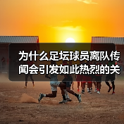 为什么足坛球员离队传闻会引发如此热烈的关注？这是足球圈永恒的焦点，也是球迷们茶余饭后的热门话题。不少人觉得这些传闻无非是媒体炒作，甚至有人相信背后隐藏着更深层的（图3）