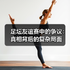 足坛友谊赛中的争议：真相背后的复杂局面（图2）