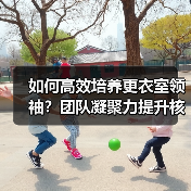 如何高效培养更衣室领袖?团队凝聚力提升核心策略(图3) 如何高效培养更衣室领袖?团队凝聚力提升核心策略(图3)