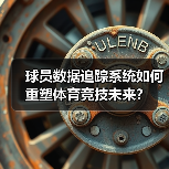 球员数据追踪系统如何重塑体育竞技未来?(图4) 球员数据追踪系统如何重塑体育竞技未来?(图4)