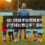 球门线技术如何精准守护足球比赛公平?解析科技革新与未来趋势(图3) 球门线技术如何精准守护足球比赛公平?解析科技革新与未来趋势(图3)