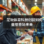 足坛体育科技创新如何重塑赛场未来(图1) 足坛体育科技创新如何重塑赛场未来(图1)