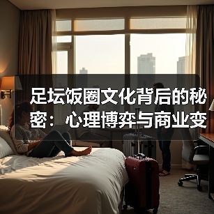 足坛饭圈文化背后的秘密：心理博弈与商业变现全解析（图4）