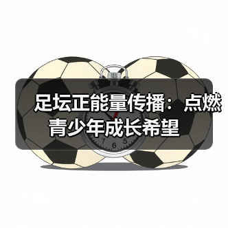 足坛正能量传播:点燃青少年成长希望(图2) 足坛正能量传播:点燃青少年成长希望(图2)