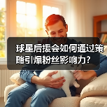 球星后援会如何通过策略引爆粉丝影响力？（图2）