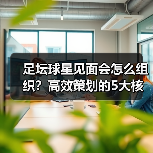 足坛球星见面会怎么组织？高效策划的5大核心秘籍揭秘
