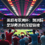 英超与亚洲杯：跨洲际足球奇迹的深层链接（图3）
