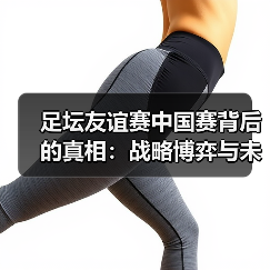 足坛友谊赛中国赛背后的真相：战略博弈与未来趋势