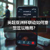 英超亚洲杯联动如何重塑足坛格局？