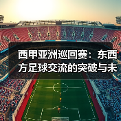 西甲亚洲巡回赛：东西方足球交流的突破与未来