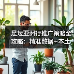足坛亚洲行推广策略全攻略：精准数据+本土文化引爆市场