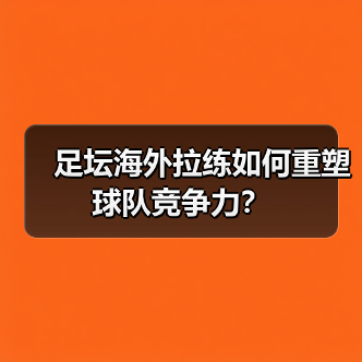 足坛海外拉练如何重塑球队竞争力？