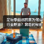 足坛季前巡回赛为何成行业新宠？背后的秘密（图2）