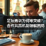 足坛青训为何难突破？合作共赢机制破解困局（图4）