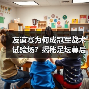 友谊赛为何成冠军战术试验场?揭秘足坛幕后博弈(图3) 友谊赛为何成冠军战术试验场?揭秘足坛幕后博弈(图3)