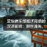 足坛俱乐部搬迁背后的深远影响:粉丝流失、经济变局与未来机遇(图2) 足坛俱乐部搬迁背后的深远影响:粉丝流失、经济变局与未来机遇(图2)