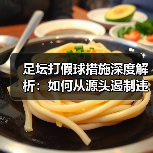 足坛打假球措施深度解析:如何从源头遏制违规行为(图1) 足坛打假球措施深度解析:如何从源头遏制违规行为(图1)