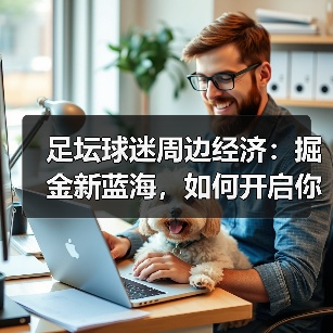 足坛球迷周边经济：掘金新蓝海，如何开启你的盈利时代