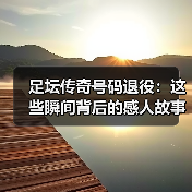 足坛传奇号码退役：这些瞬间背后的感人故事与行业秘密