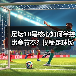 足坛10号核心如何掌控比赛节奏？揭秘足球场上的
