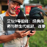 足坛9号前锋：经典传奇与新生代崛起，谁更胜一筹？（图4）
